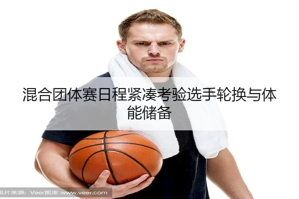混合团体赛日程紧凑考验选手轮换与体能储备